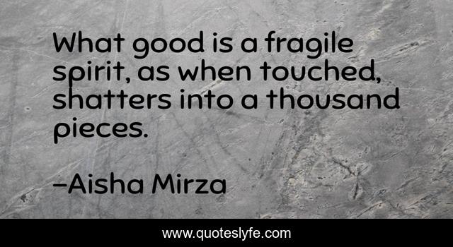 What good is a fragile spirit, as when touched, shatters into a thousand pieces.