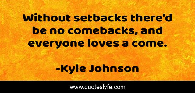 Without setbacks there'd be no comebacks, and everyone loves a come.