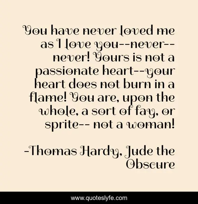 You have never loved me as I love you--never--never! Yours is not a passionate heart--your heart does not burn in a flame! You are, upon the whole, a sort of fay, or sprite-- not a woman!