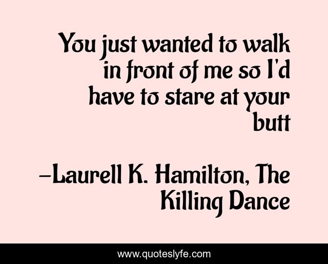 You just wanted to walk in front of me so I'd have to stare at your butt