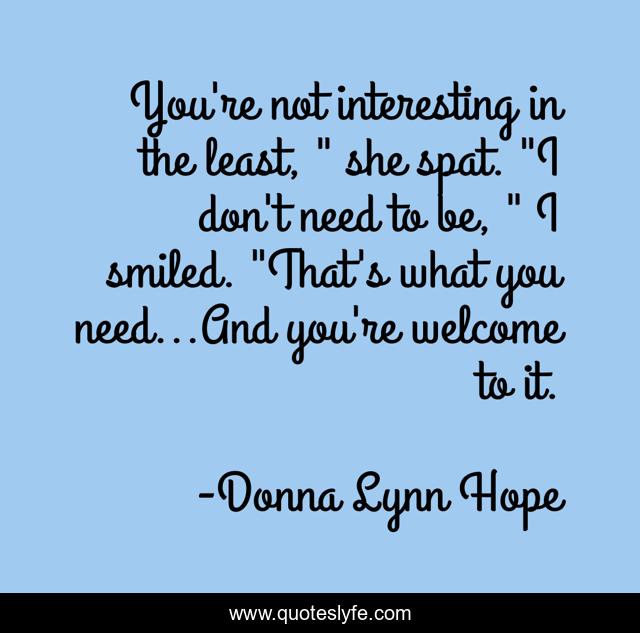 You're not interesting in the least, 