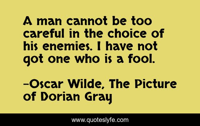 A man cannot be too careful in the choice of his enemies. I have not got one who is a fool.