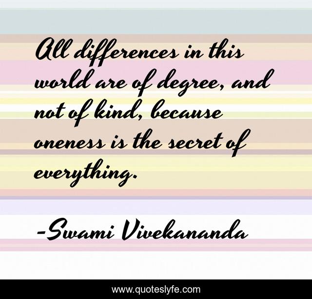 All differences in this world are of degree, and not of kind, because oneness is the secret of everything.
