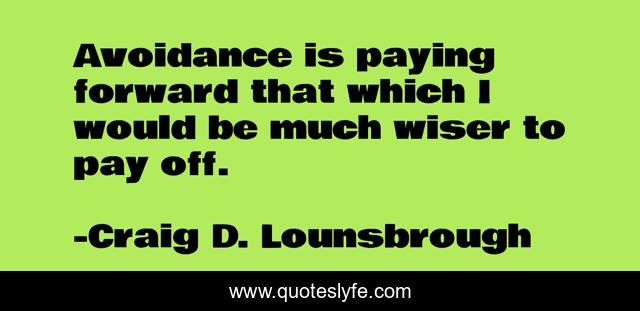 Avoidance is paying forward that which I would be much wiser to pay off.