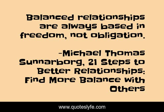 Balanced relationships are always based in freedom, not obligation.