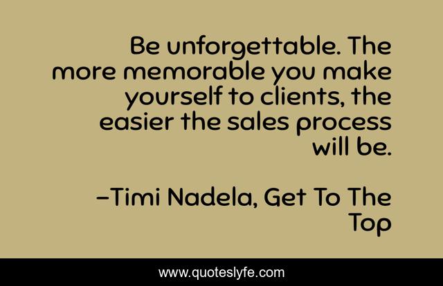 Be unforgettable. The more memorable you make yourself to clients, the easier the sales process will be.
