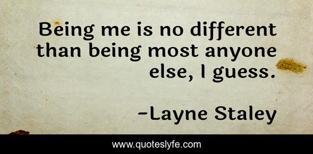 Being me is no different than being most anyone else, I guess.