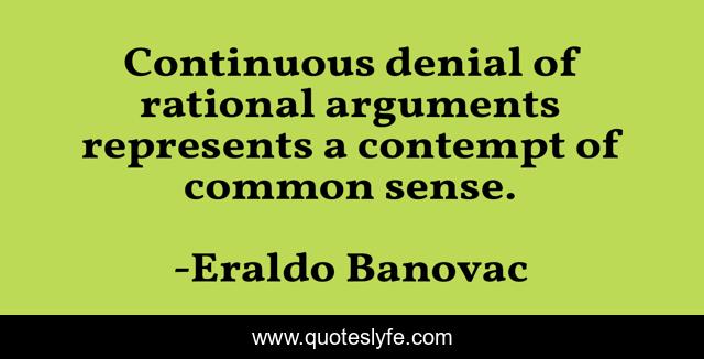 Continuous denial of rational arguments represents a contempt of common sense.