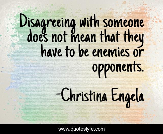 Disagreeing with someone does not mean that they have to be enemies or opponents.