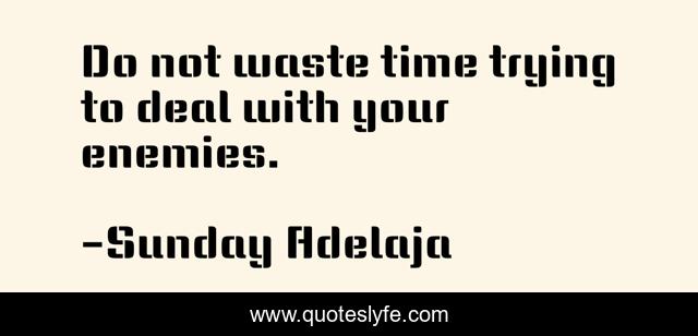 Do not waste time trying to deal with your enemies.
