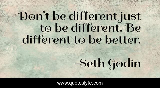 Don’t be different just to be different. Be different to be better.