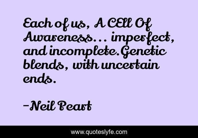 Each of us, A CEll Of Awareness... imperfect, and incomplete.Genetic blends, with uncertain ends.