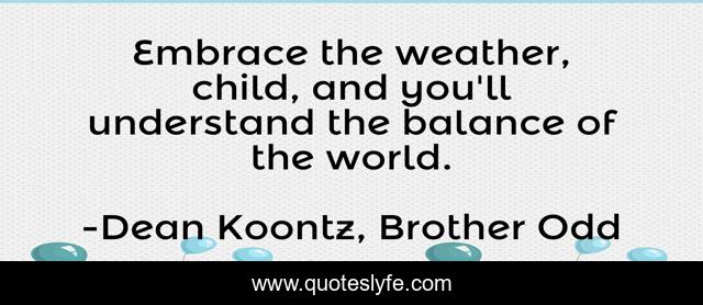 Embrace the weather, child, and you'll understand the balance of the world.