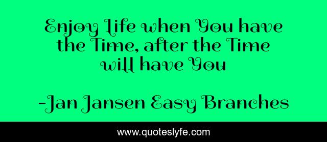 Enjoy Life when You have the Time, after the Time will have You