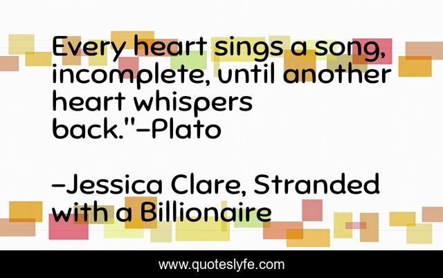 Every heart sings a song, incomplete, until another heart whispers back.