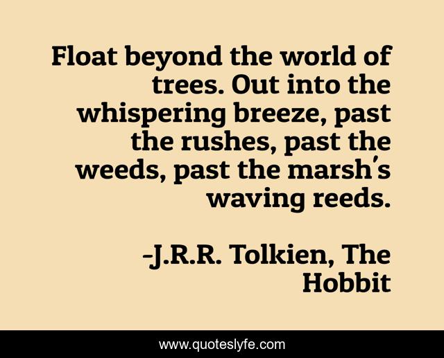 Float beyond the world of trees. Out into the whispering breeze, past the rushes, past the weeds, past the marsh's waving reeds.