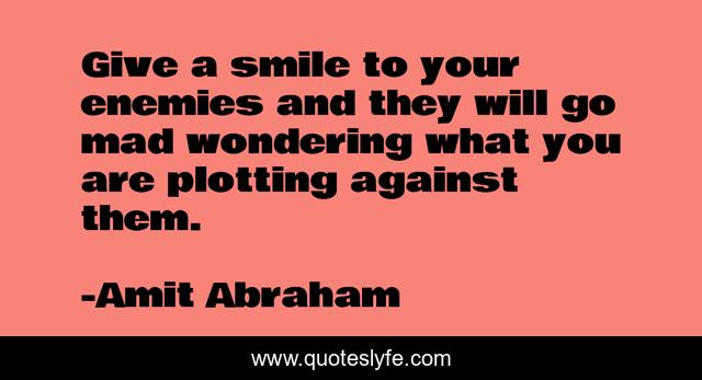 Give a smile to your enemies and they will go mad wondering what you are plotting against them.