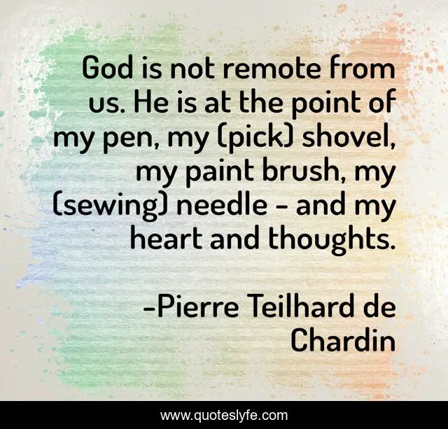 God is not remote from us. He is at the point of my pen, my (pick) shovel, my paint brush, my (sewing) needle - and my heart and thoughts.