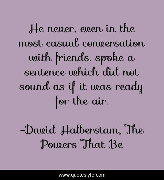 He never, even in the most casual conversation with friends, spoke a sentence which did not sound as if it was ready for the air.