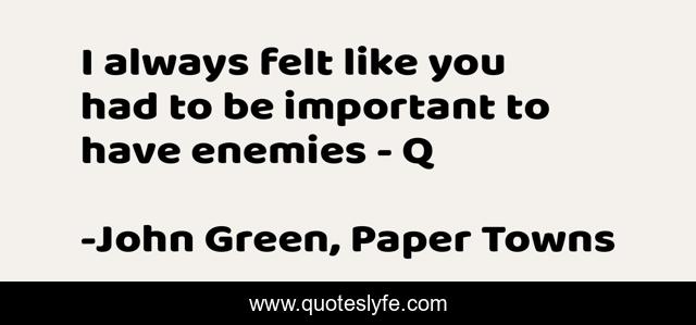 I always felt like you had to be important to have enemies - Q
