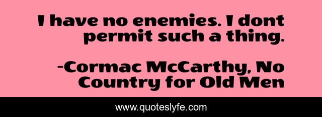 I have no enemies. I dont permit such a thing.