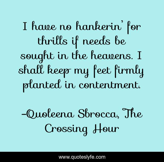 I have no hankerin’ for thrills if needs be sought in the heavens. I shall keep my feet firmly planted in contentment.