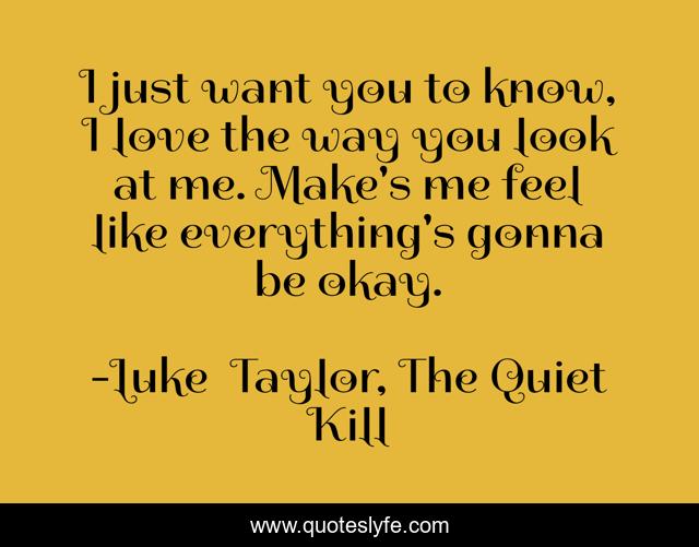 I just want you to know, I love the way you look at me. Make's me feel like everything's gonna be okay.