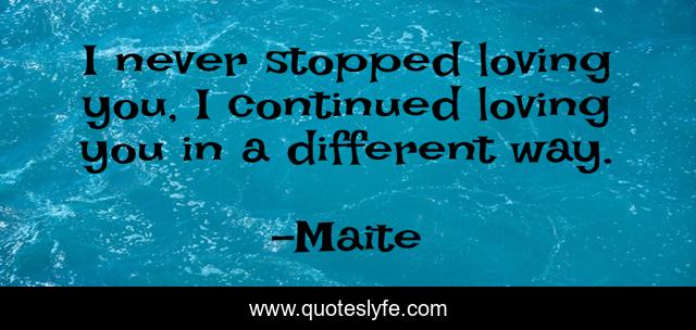 I never stopped loving you, I continued loving you in a different way.