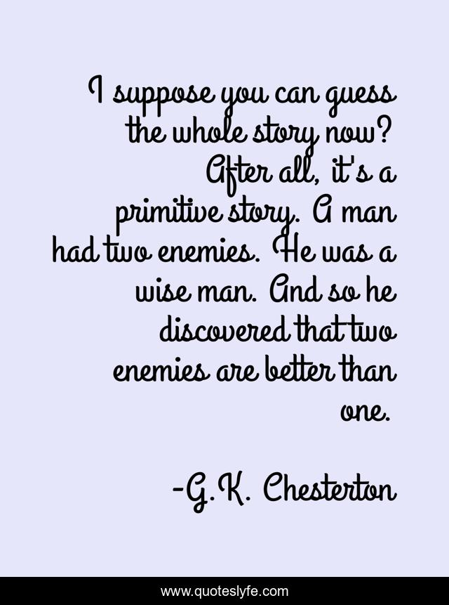 I suppose you can guess the whole story now? After all, it's a primitive story. A man had two enemies. He was a wise man. And so he discovered that two enemies are better than one.