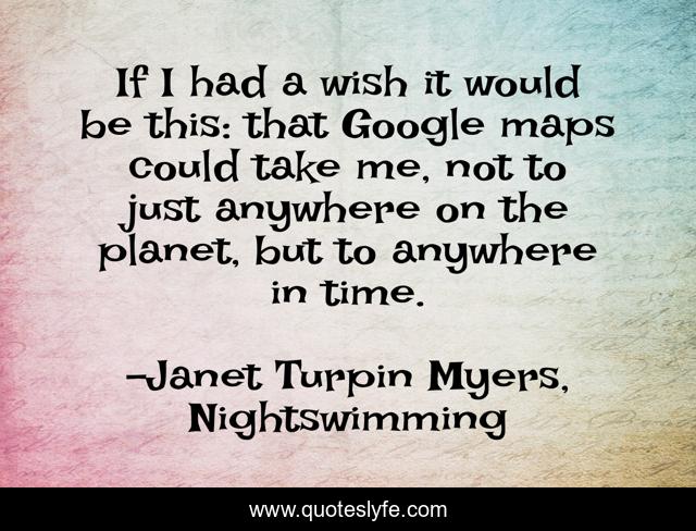If I had a wish it would be this: that Google maps could take me, not to just anywhere on the planet, but to anywhere in time.