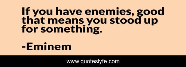 If you have enemies, good that means you stood up for something.
