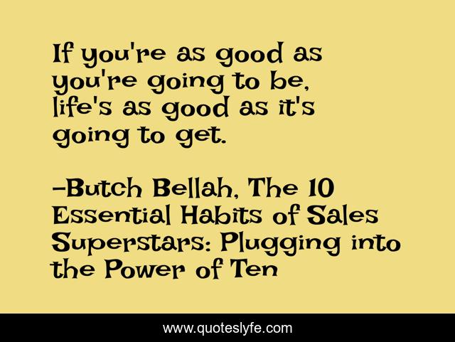 If you're as good as you're going to be, life's as good as it's going to get.