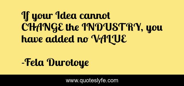 If your Idea cannot CHANGE the INDUSTRY, you have added no VALUE