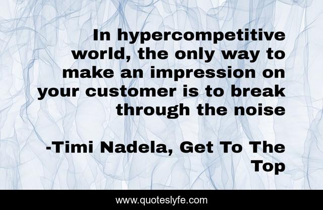 In hypercompetitive world, the only way to make an impression on your customer is to break through the noise