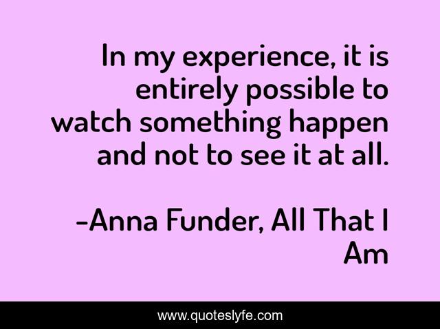 In my experience, it is entirely possible to watch something happen and not to see it at all.