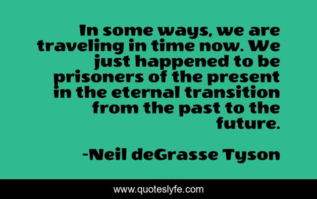 In some ways, we are traveling in time now. We just happened to be prisoners of the present in the eternal transition from the past to the future.