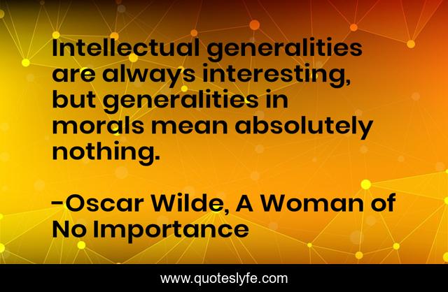 Intellectual generalities are always interesting, but generalities in morals mean absolutely nothing.