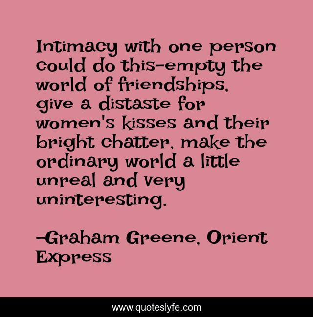 Intimacy with one person could do this-empty the world of friendships, give a distaste for women's kisses and their bright chatter, make the ordinary world a little unreal and very uninteresting.