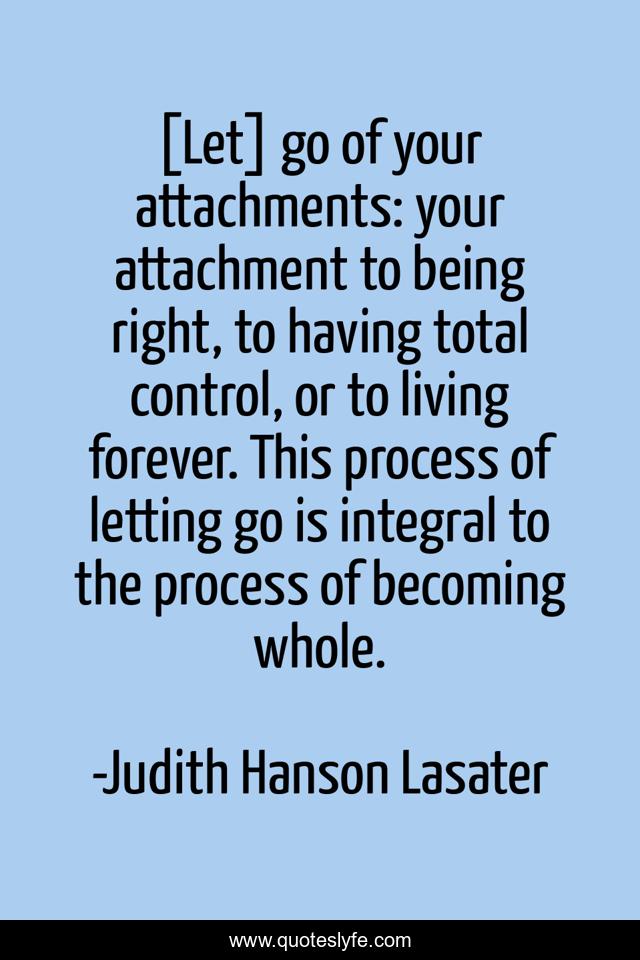 [Let] go of your attachments: your attachment to being right, to having total control, or to living forever. This process of letting go is integral to the process of becoming whole.