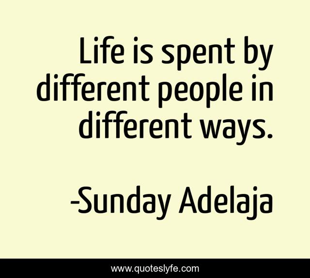 Life is spent by different people in different ways.