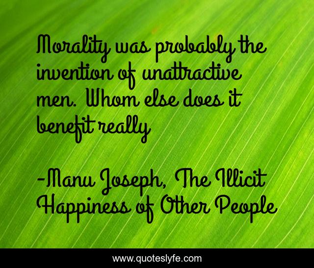 Morality was probably the invention of unattractive men. Whom else does it benefit really