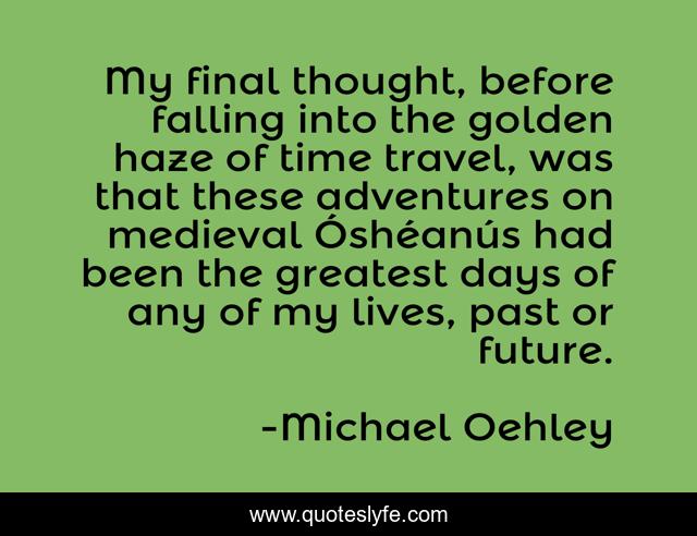 My final thought, before falling into the golden haze of time travel, was that these adventures on medieval Óshéanús had been the greatest days of any of my lives, past or future.
