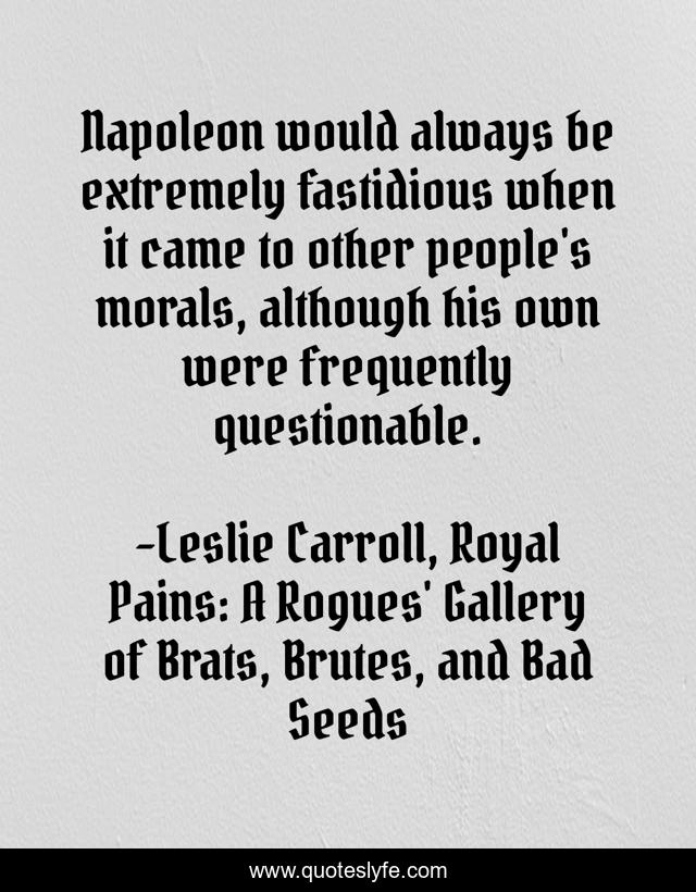 Napoleon would always be extremely fastidious when it came to other people's morals, although his own were frequently questionable.