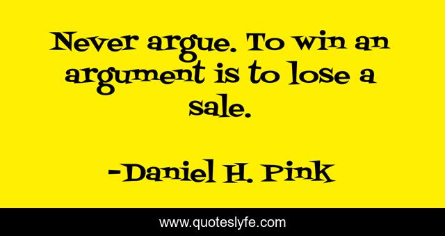 Never argue. To win an argument is to lose a sale.