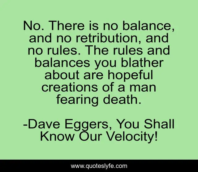 No. There is no balance, and no retribution, and no rules. The rules and balances you blather about are hopeful creations of a man fearing death.