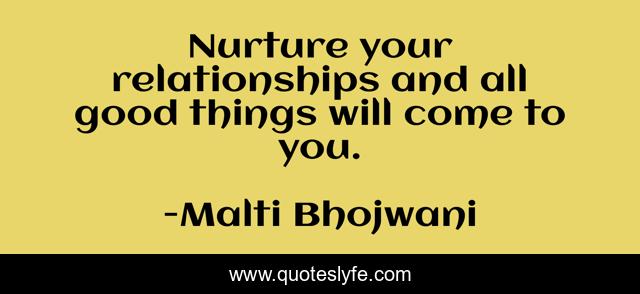 Nurture your relationships and all good things will come to you.