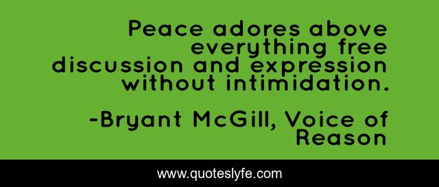 Peace adores above everything free discussion and expression without intimidation.
