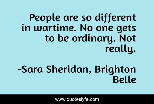 People are so different in wartime. No one gets to be ordinary. Not really.