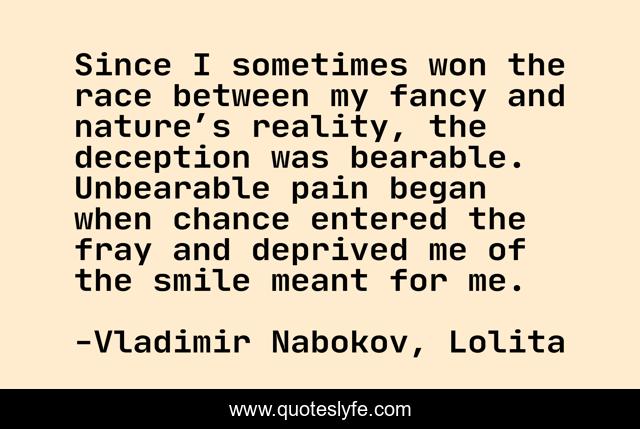 Since I sometimes won the race between my fancy and nature’s reality, the deception was bearable. Unbearable pain began when chance entered the fray and deprived me of the smile meant for me.