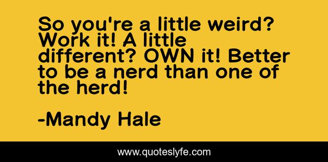 So you're a little weird? Work it! A little different? OWN it! Better to be a nerd than one of the herd!